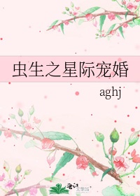 虫生之星际宠婚by aghj小说