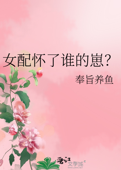 女配怀了谁的崽?奉旨养鱼第22章小说